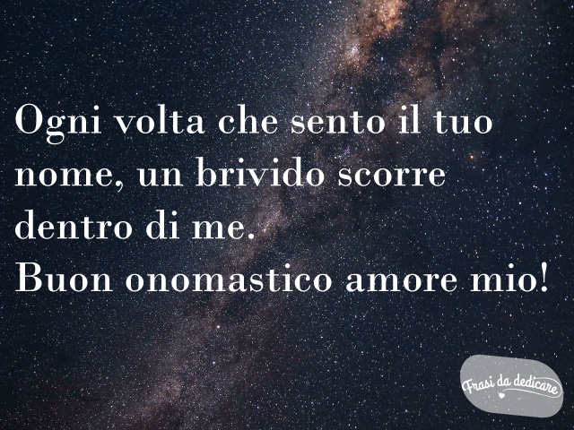 Ogni volta che sento il tuo nome, un brivido scorre dentro di me. Buon onomastico amore mio!