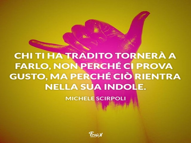 Chi ti ha tradito tornerà a farlo, non perché ci prova gusto, ma perché ciò rientra nella sua indole.(Michele Scirpoli)