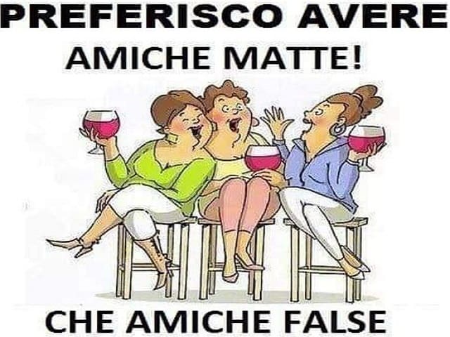 Preferisco avere amiche matte! Che amiche false.