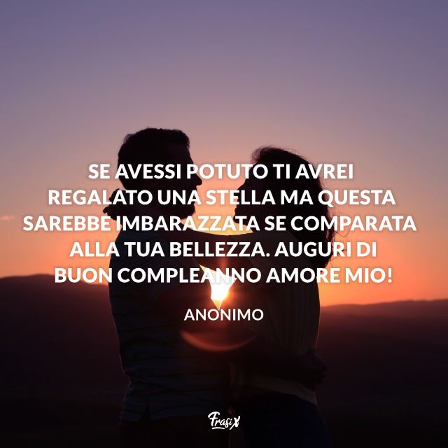 Se avessi potuto ti avrei regalato una stella ma questa sarebbe imbarazzata se comparata alla tua bellezza. Auguri di buon compleanno amore mio!
