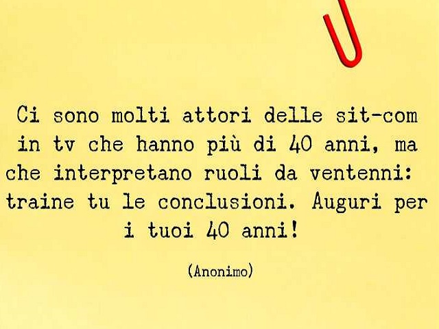 Ci sono molti attori delle sit-com in tv che hanno più di 40 anni, ma che interpretano ruoli da ventenni: traine tu le conclusioni. Auguri per i tuoi 40 anni!