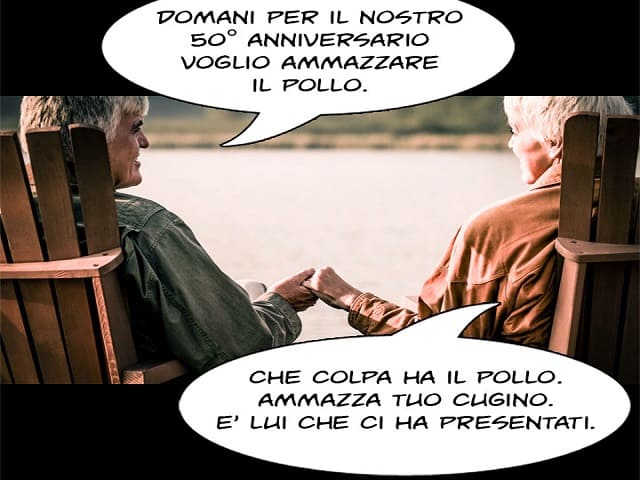 "Domani per il nostro 50° anniversario voglio ammazzare il pollo" - "Che colpa ha il pollo. Ammazza tuo cugino, è lui che ci ha presentati"