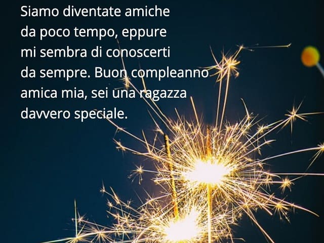 Siamo diventate amiche da poco tempo, eppure mi sembra di conoscerti da sempre. Buon compleanno amica mia, sei una ragazza davvero speciale.