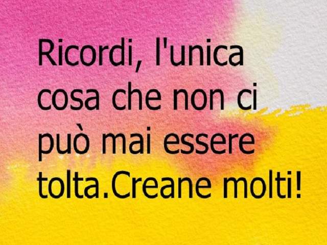 Ricordi, l'unica cosa che non ci può mai essere tolta. Creane molti.