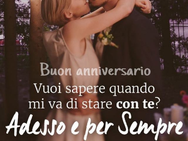 Buon anniversario. Vuoi sapere quando mi va di stare con te? Adesso e per sempre!