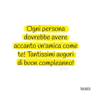 Ogni persona dovrebbe avere accanto un'amica come te! Tantissimi auguri di buon compleanno!