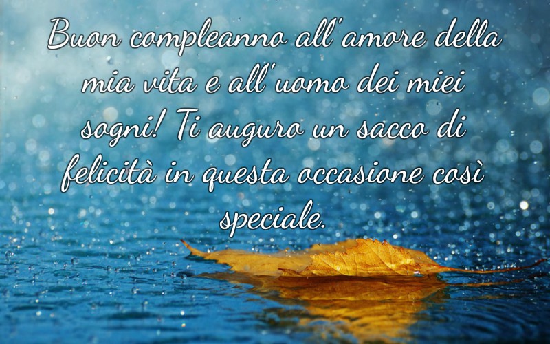 Buon compleanno all'amore della mia vita e all'uomo dei miei sogni! Ti auguro un sacco di felicità in questa occasione così speciale.