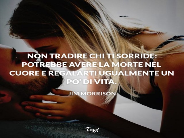 Non tradire chi ti sorride: potrebbe avere la morte nel cuore e regalarti ugualmente un po' di vita. (Jim Morrison)