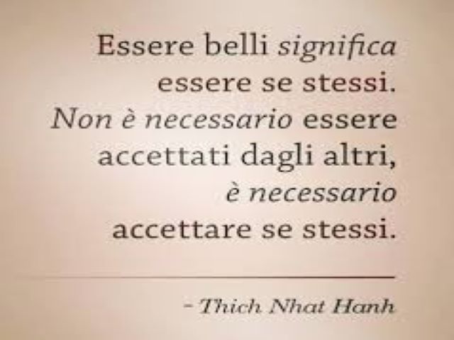 Essere belli significa essere se stessi.Non è necessario essere accettati dagli altri, è necessario accettare se stessi.(Thich Nhat Hanh)