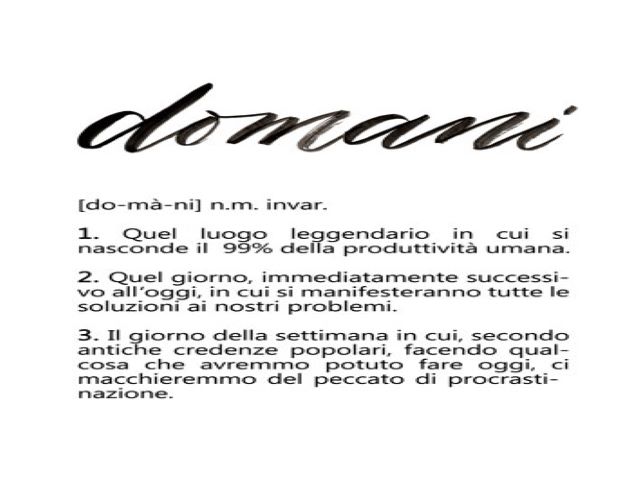 Domani: quel luogo leggendario in cui si nasconde il 99% della produttività umana.Quel giorno, immediatamente successivo all'oggi, in cui si manifesteranno tutte le soluzioni ai nostri problemi.Il giorno della settimana in cui, secondo antiche credenze po