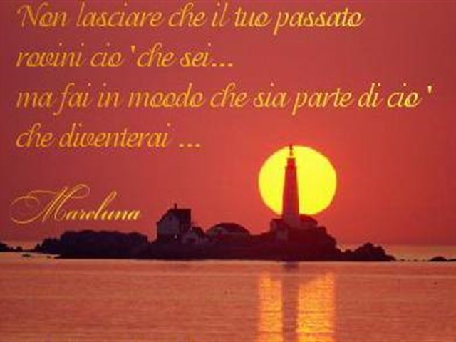 Non lasciare che il tuo passato rovini ciò che sei, ma fai in modo che sia parte di ciò che diventerai.(Mareluna)