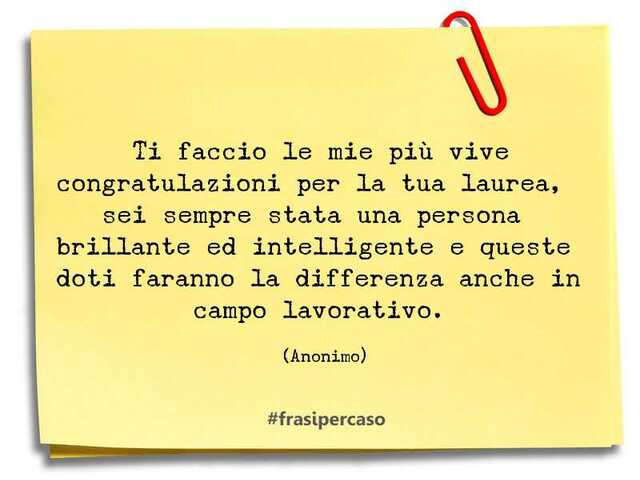 Ti faccio le mie più vive congratulazioni per la tua laurea, sei sempre stata una persona brillante e intelligente e queste doti faranno la differenza anche in campo lavorativo.