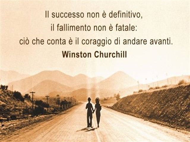Il successo non è definitivo, il fallimento non è fatale. Ciò che conta è il coraggio di andare avanti.(Winston Churchill)