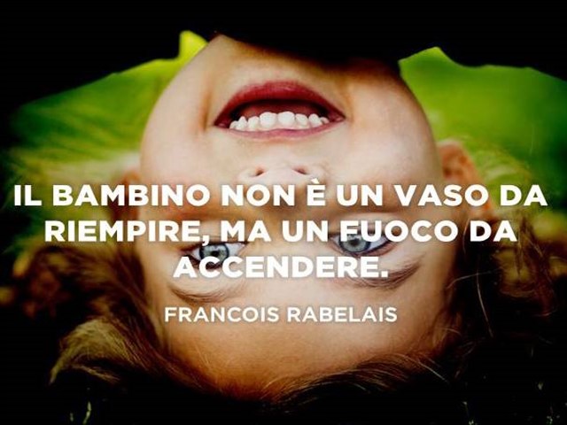 Il bambino non è un vaso da riempire, ma un fuoco da accendere.(Francois Rabelais)