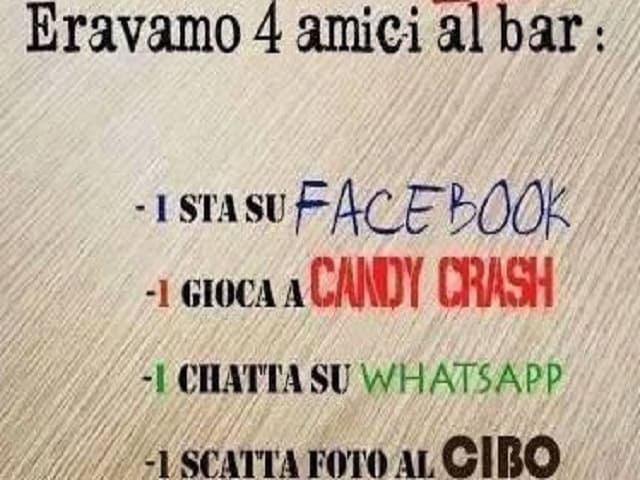Eravamo 4 amici al bar: 1 sta su facebook, 1 gioca a candy crash , 1 chatta su whatsapp, 1 scatta foto al cibo.