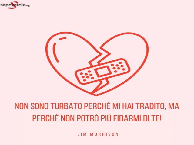 Non sono turbato perché mi hai tradito, ma perché non potrò più fidarmi di te! (Jim Morrison)