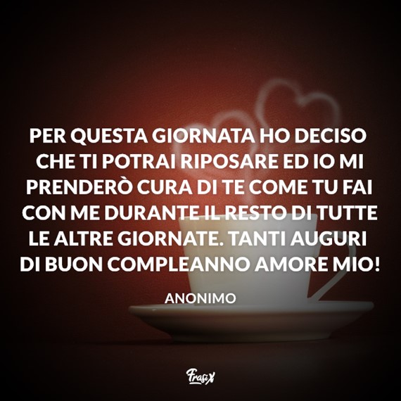 Per questa giornata ho deciso che ti potrai riposare e io mi prenderò cura di te come tu fai con me durante il resto di tutte le altre giornate. Tanti Auguri di Buon Compleanno Amore Mio!