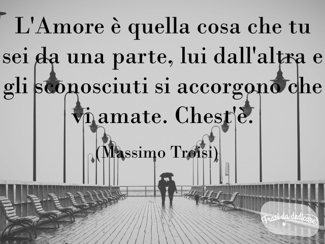 L'amore è quella cosa che tu stai da una parte e lei dall'altra, e gli sconosciuti si accorgono che vi amate. Chest'è.