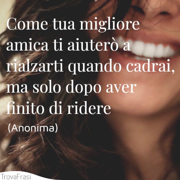 Come tua migliore amica ti aiuterò a rialzarti quando cadrai, ma solo dopo aver finito di ridere.