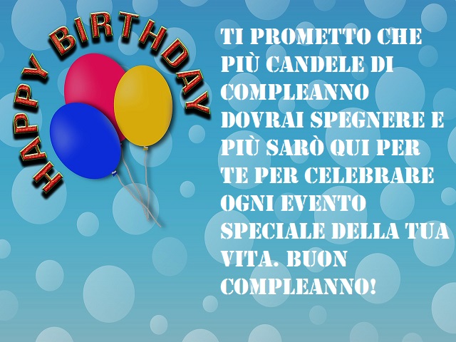 Ti prometto che più candele di compleanno dovrai spegnere e più sarò qui per te per celebrare ogni evento speciale della tua vita. Buon compleanno!