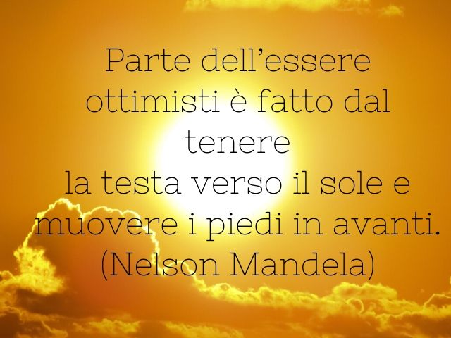 Parte dell'essere ottimisti è fatto dal tenere la testa verso il sole e muovere i piedi in avanti.(Nelson Mandela)
