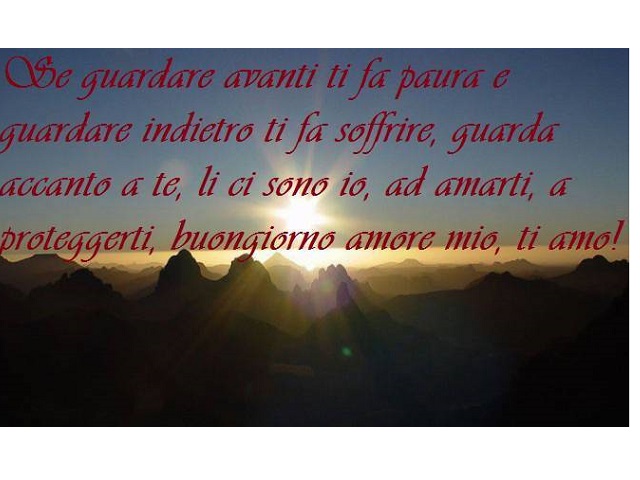 Se guardare avanti ti fa paura e guardare indietro ti fa soffrire, guarda accanto a te, lì ci sono io, ad amarti, a proteggerti. Buongiorno amore mio, ti amo!