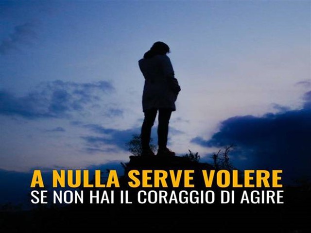 A nulla serve volere, se non hai il coraggio di agire.