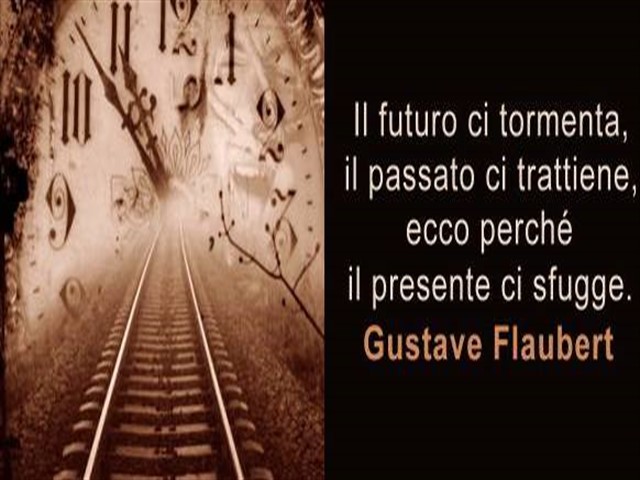 Il futuro ci tormenta, il passato ci trattiene, ecco perché il presente ci sfugge.(Gustave Flaubert)