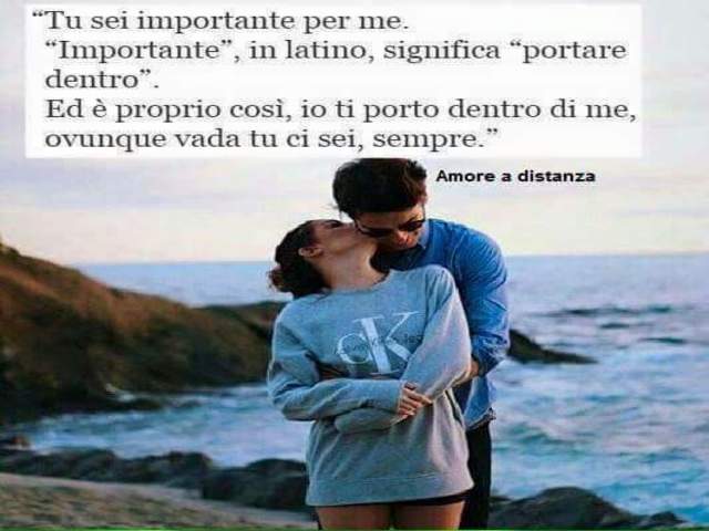 Tu sei importante per me. Importante, in latino, significa portare dentro. Ed è proprio così. Io ti porto dentro di me ovunque vada tu ci sei, sempre.