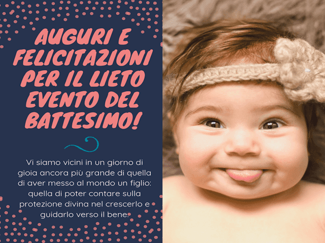 Auguri e felicitazioni per il lieto evento del Battesimo. Vi siamo vicini in un giorno di gioia ancora più grande di quella di aver messo al mondo un figlio: quella di poter contare sulla protezione divina nel crescerlo e guidarlo verso il bene!