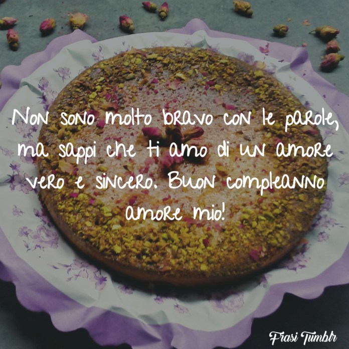 Non sono molto bravo con le parole, ma sappi che ti amo di un amore vero e sincero. Buon compleanno amore mio!