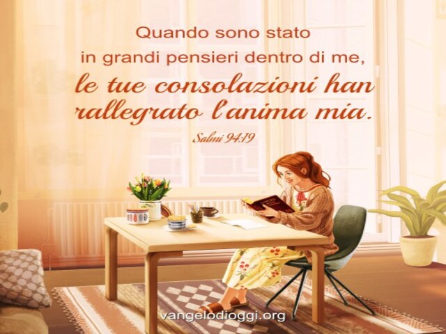 Quando sono stato in grandi pensieri dentro di me, le tue consolazioni han rallegrato l'anima mia.
