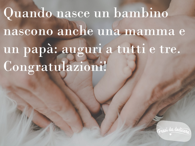 Quando nasce un bambino nascono anche una mamma e un papà: auguri a tutti e tre. Congratulazioni!