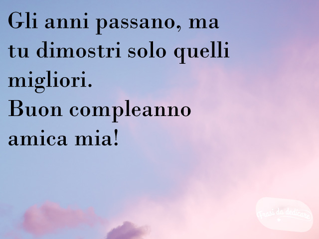 Gli anni passano, ma tu dimostri solo quelli migliori. Buon compleanno amica mia!