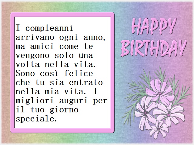 I compleanni arrivano ogni anno, ma amici come te vengono solo una volta nella vita. Sono così felice che tu sia entrato nella mia vita. I migliori auguri per il tuo giorno speciale.
