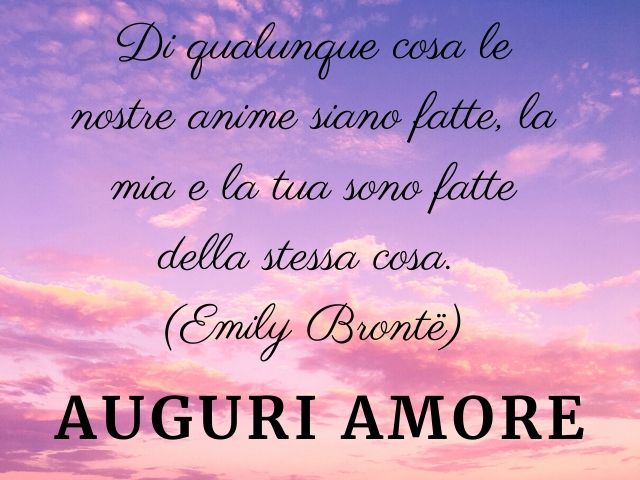 Di qualunque cosa le nostre anime siano fatte, la mia e la tua sono fatte della stessa cosa.(Emily Brontë)Auguri amore.