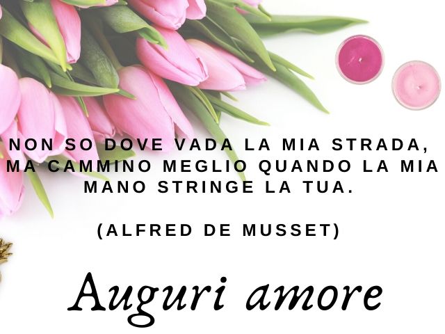 Auguri amore."Non so dove vada la mia strada, ma cammino meglio quando la mia mano stringe la tua.(Alfred De Musset)