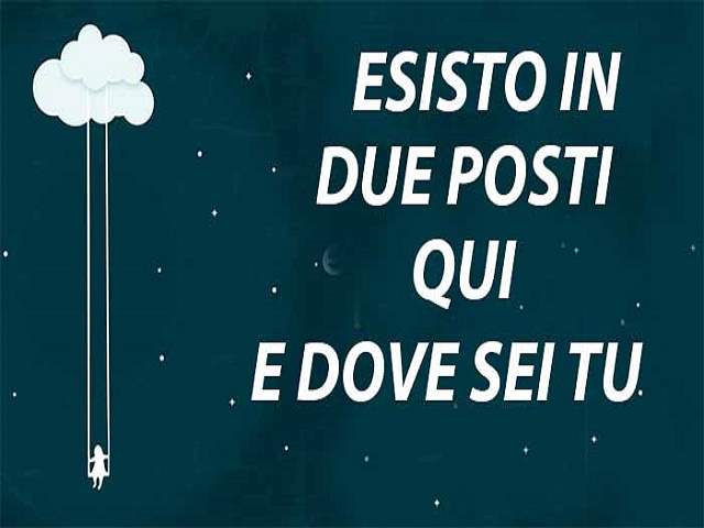 Esisto in due posti: qui e dove sei tu.