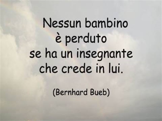 Nessun bambino è perduto se ha un insegnante che crede in lui.(Bernhard Bueb)