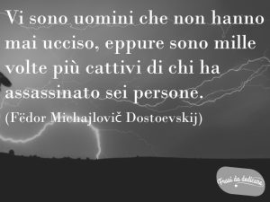 Vi sono uomini che non hanno mai ucciso, eppure sono mille volte più cattivi di chi ha assassinato sei persone.(Fëdor Michajlovič Dostoevskij)