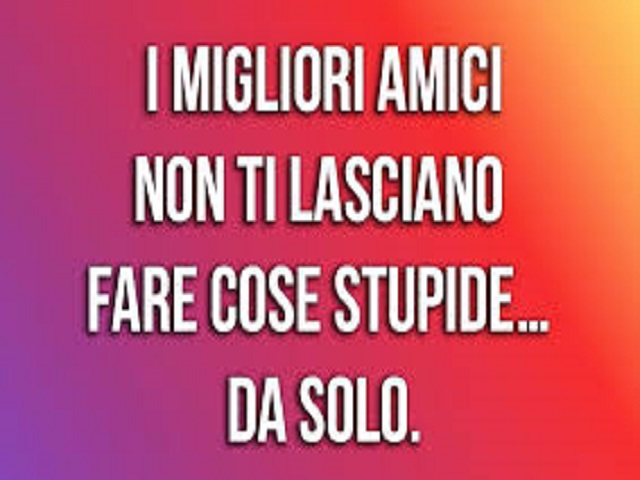 I migliori amici non ti lasciano fare cose stupide... Da solo.