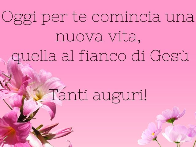Oggi per te comincia una nuova vita, quella al fianco di Gesù.Tanti auguri!