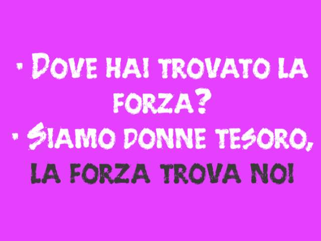 -Dove hai trovato la forza?-Siamo donne tesoro, la forza trova noi!
