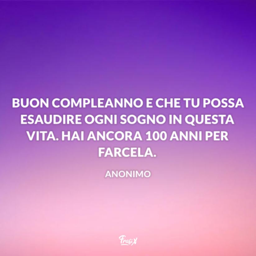 Buon compleanno e che tu possa esaudire ogni sogno in questa vita. Hai ancora 100 anni per farcela.