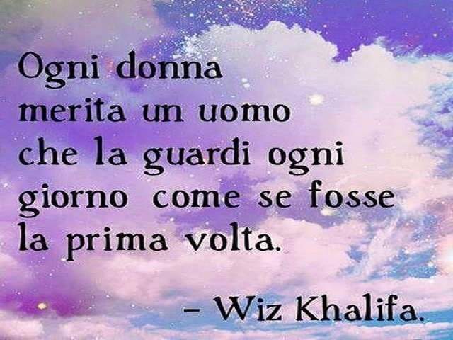 Ogni donna merita un uomo che la guardi ogni giorno come se fosse la prima volta.(Wiz Khalifa)