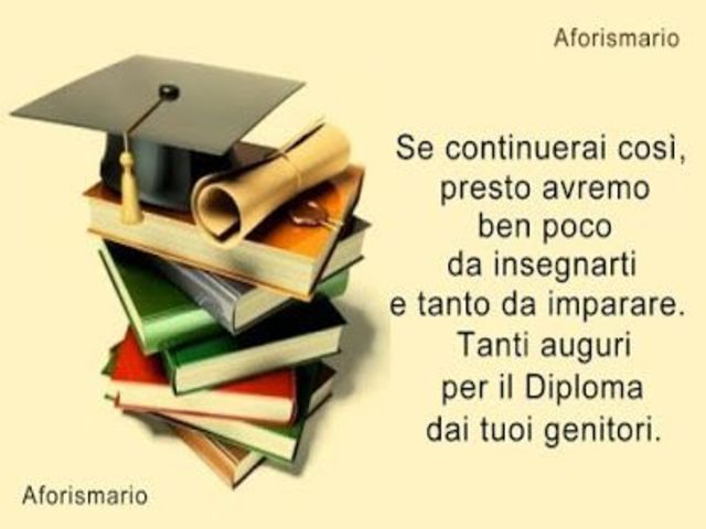 Se continuerai così, presto avremo ben poco da insegnarti e tanto da imparare. Tanti auguri per il Diploma dai tuoi genitori.
