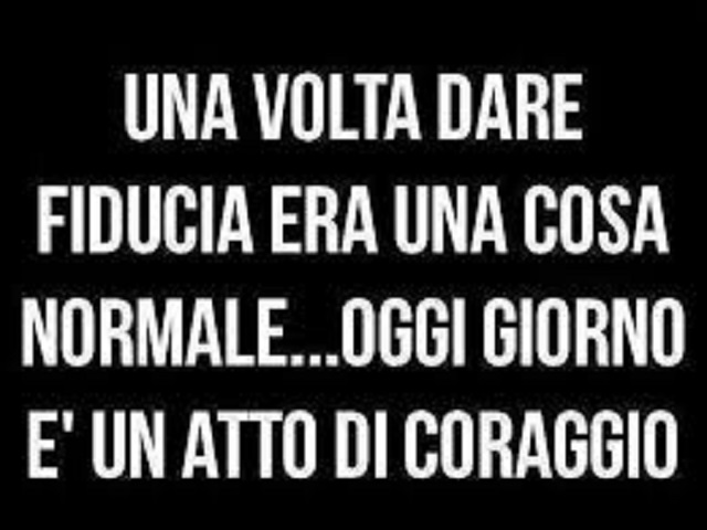 Una volta dare fiducia era una cosa normale...oggi giorno è un atto di coraggio.
