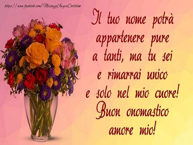 Il tuo nome potrebbe appartenere pure a tanti, ma tu sei e rimarrai unico e solo nel mio cuore. Buon onomastico amore mio!