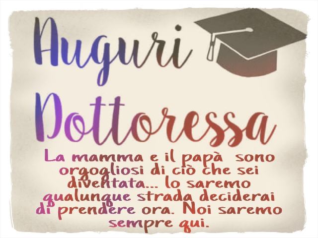 Auguri dottoressa. La mamma e il papà sono orgogliosi di ciò che sei diventata... lo saremo qualunque strada deciderai di prendere ora. Noi saremo sempre qui.