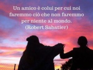 Un amico è colui per cui noi faremmo ciò che non faremmo per niente al mondo.(Robert Sabatier)